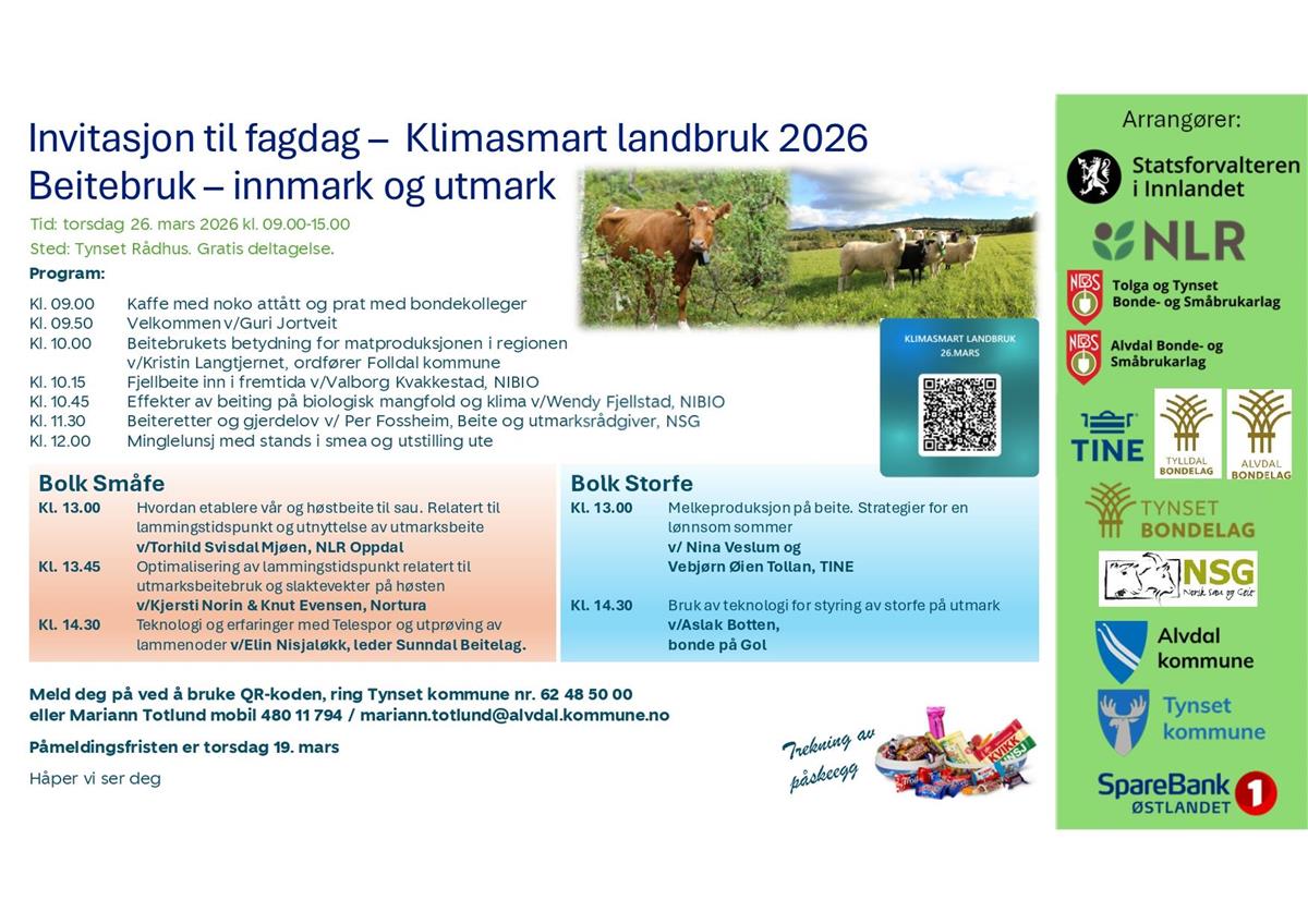 Invitasjon til fagdag Klimasmart landbruk 2026 Beitebruk innmark og utmark Program: Kl. 09.00 Kaffe med noko attått og prat med bondekolle ger Kl. 09.50 Velkommen v/Guri Jortveit Kl. 10.00 Beitebrukets betydning for matproduksjonen i regionen v/Kristin Langtjernet, ordfører Folldal kommune Kl. 10.15 Fjellbeite inn i fremtida v/Valborg Kvakke stad, NIBIO Kl. 10.45 Effekter av beiting på biologisk mangfold og klima v/Wendy Fjellstad, NIBIO Kl. 11.30 Beiteretter og gjerdelov v/ Per Fossheim, B eite og utmarksrådgiver, NSG Kl. 12.00 Minglelunsj med stands i smea og utstilling ute Meld deg på ved å bruke QR-koden, ring Tynset kommu ne nr. 62 48 50 00 eller Mariann Totlund mobil 480 11 794 / mariann.to tlund@alvdal.kommune.no Påmeldingsfristen er torsdag 19. mars Håper vi ser deg Tid: torsdag 26. mars 2026 kl. 09.00-15.00 Sted: Tynset Rådhus. Gratis deltagelse . Bolk Småfe Kl. 13.00 Hvordan etablere vår og høstbeite til sau. Relatert til lammingstidspunkt og utnyttelse av utmarksbeite v/Torhild Svisdal Mjøen, NLR Oppdal Kl. 13.45 Optimalisering av lammingstidspunkt relatert til utmarksbeitebruk og slaktevekter på høsten v/Kjersti Norin & Knut Evensen, Nortura Kl. 14.30 Teknologi og erfaringer med Telespor og utprøving avlammenoder v/Elin Nisjaløkk, leder Sunndal Beitelag. Bolk Storfe Kl. 13.00 Melkeproduksjon på beite. Strategier for en lønnsom sommer v/ Nina Veslum og Vebjørn Øien Tollan, TINE Kl. 14.30 Bruk av teknologi for styring av storfe på utmark v/Aslak Botten, bonde på Gol