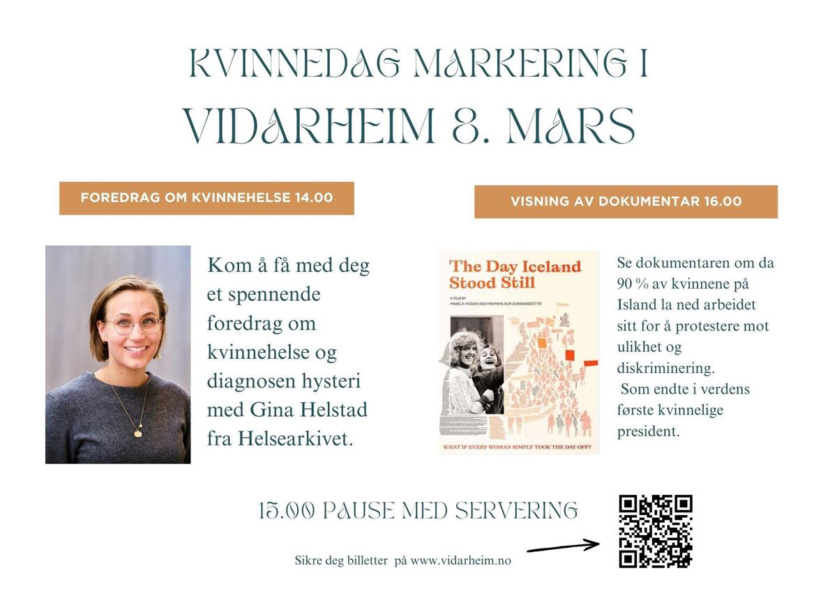 Kvinnedag merkering i Vidarheim 8.mars Foredrag om kvinnehelse 14.00 - Kom og få med deg et spenende foredrag om kvinnehelse og diagnosen hysteri med Gina Helstad fra Helsearkivet. Visning av dokumentar 16.00 - Se dokumentaren om da 90% av kvinnene på Island la ned arbeidet sitt for å protestere mot ulikhet og diskriminering. Som endte i verdens første kvinnelige president. 15.00 - Pause med Servering. Sikre deg billetter på Vidarheim.no.